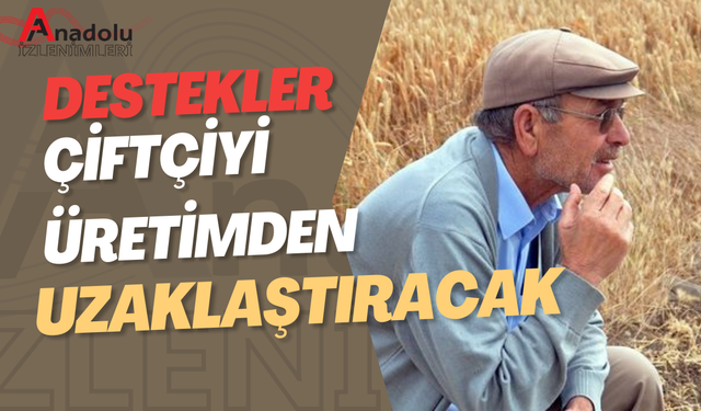 Destekler Çiftçiyi Üretimden Uzaklaştıracak!