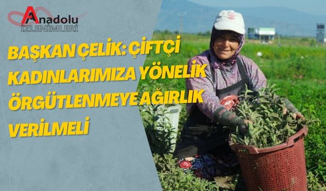 Başkan Çelik: Çiftçi Kadınlarımıza Yönelik Örgütlenmeye Ağırlık Verilmeli