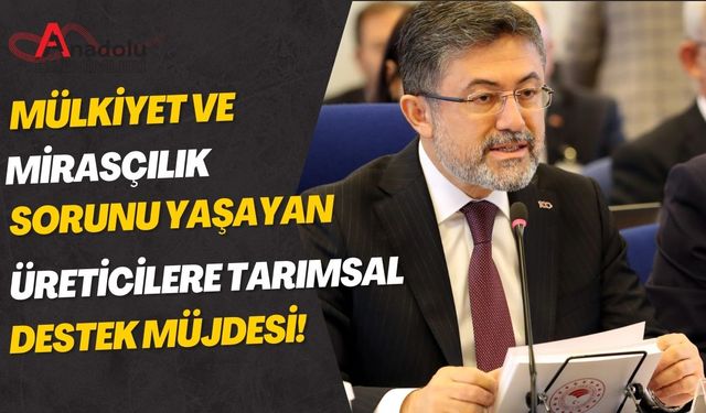 Mülkiyet ve Mirasçılık Sorunu Yaşayan Üreticilere Tarımsal Destek Müjdesi!