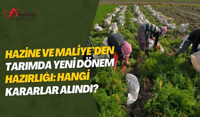 Hazine ve Maliye’den Tarımda Yeni Dönem Hazırlığı: Hangi Kararlar Alındı?