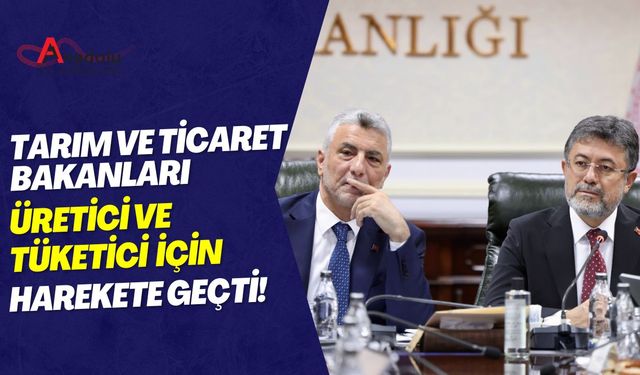 Tarım ve Ticaret Bakanları Üretici ve Tüketici İçin Harekete Geçti!