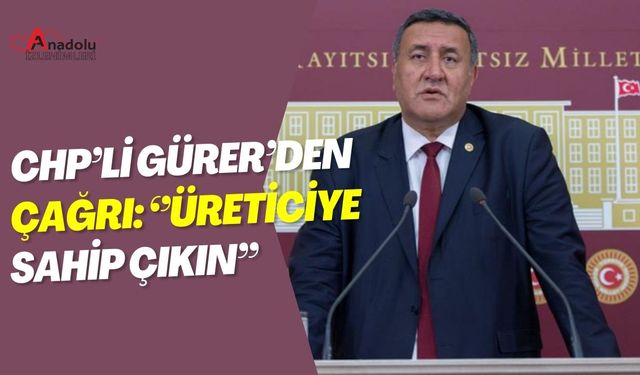 CHP’li Gürer’den Çağrı: ‘’Üreticiye Sahip Çıkın’’