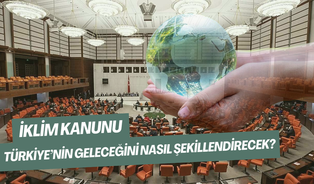 İklim Kanunu Türkiye’nin Geleceğini Nasıl Şekillendirecek?