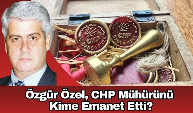 Özgür Özel, CHP Mühürünü Kime Emanet Etti?