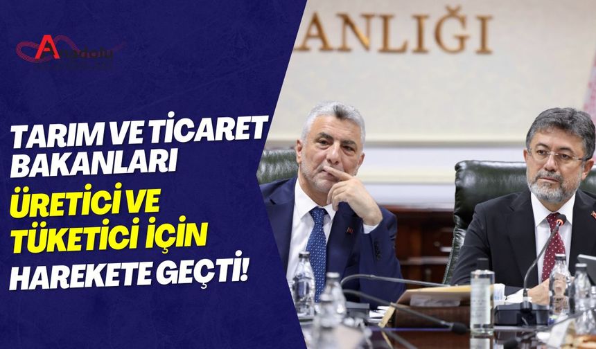 Tarım ve Ticaret Bakanları Üretici ve Tüketici İçin Harekete Geçti!