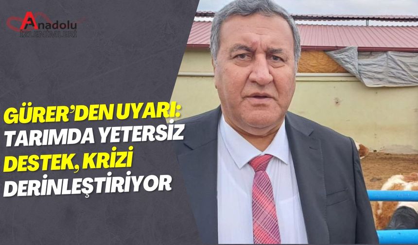 Gürer’den Uyarı: Tarımda Yetersiz Destek Krizi Derinleştiriyor