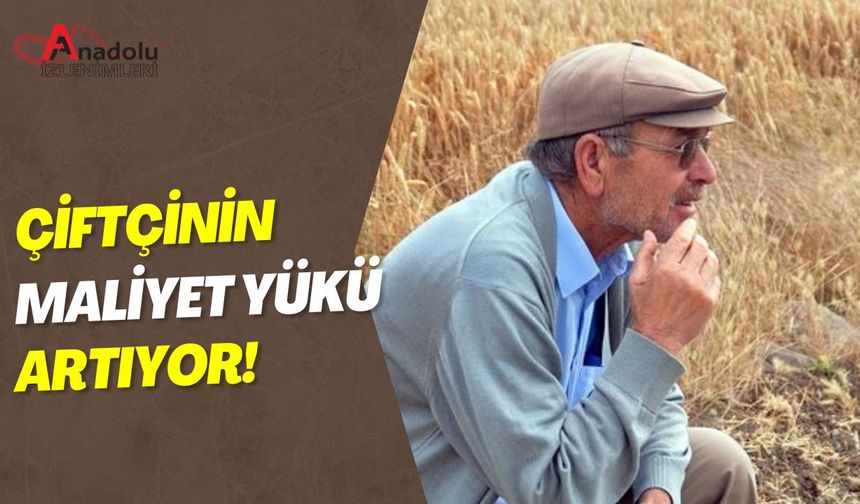 Çiftçinin Maliyet Yükü Artıyor!