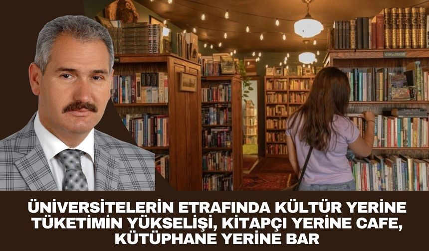 ÜNİVERSİTELERİN ETRAFINDA KÜLTÜR YERİNE TÜKETİMİN YÜKSELİŞİ, KİTAPÇI YERİNE CAFE, KÜTÜPHANE YERİNE BAR