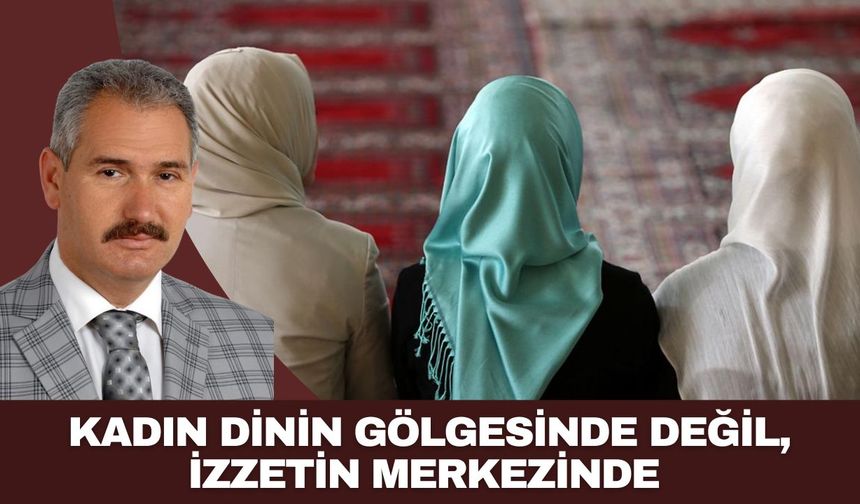 KADIN DİNİN GÖLGESİNDE DEĞİL, İZZETİN MERKEZİNDE