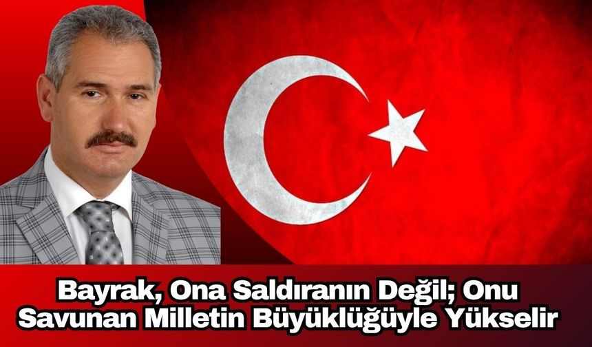 Bayrak, Ona Saldıranın Değil; Onu Savunan Milletin Büyüklüğüyle Yükselir
