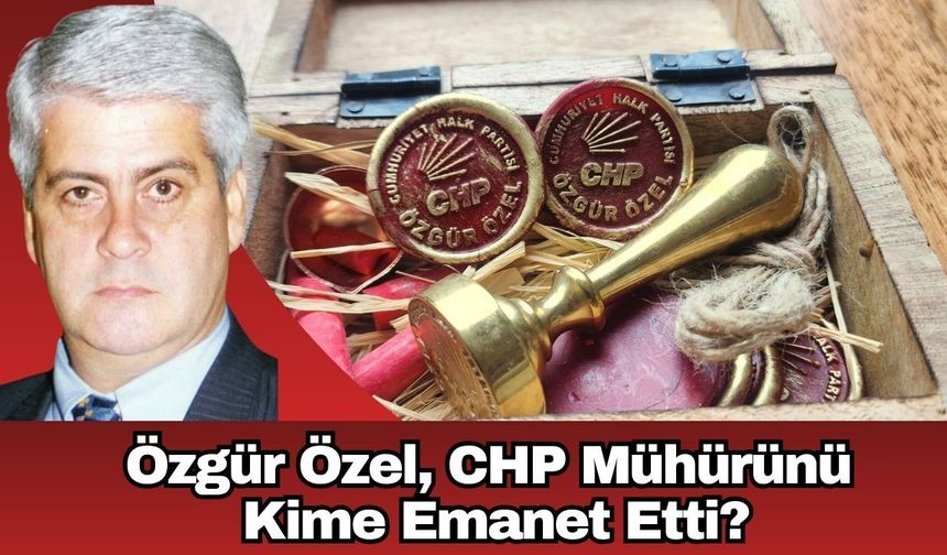 Özgür Özel, CHP Mühürünü Kime Emanet Etti?